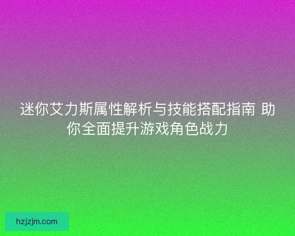 迷你艾力斯属性解析与技能搭配指南 助你全面提升游戏角色战力