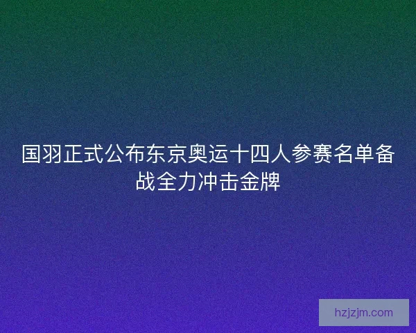 国羽正式公布东京奥运十四人参赛名单备战全力冲击金牌