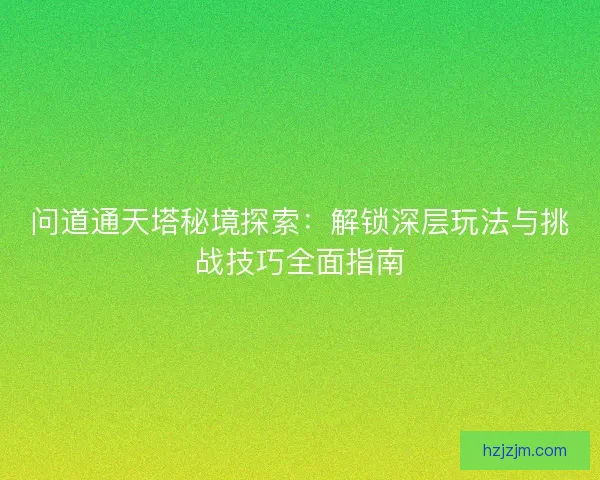 问道通天塔秘境探索：解锁深层玩法与挑战技巧全面指南