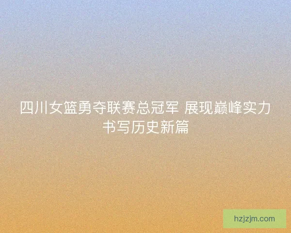 四川女篮勇夺联赛总冠军 展现巅峰实力书写历史新篇