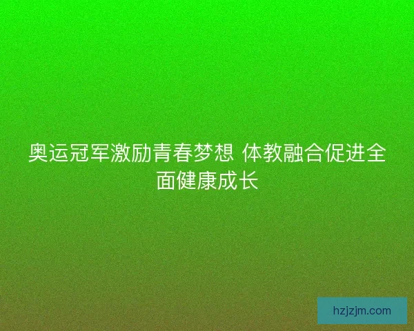 奥运冠军激励青春梦想 体教融合促进全面健康成长