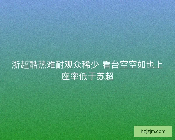 浙超酷热难耐观众稀少 看台空空如也上座率低于苏超