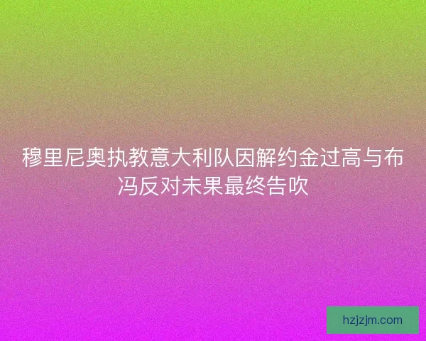 穆里尼奥执教意大利队因解约金过高与布冯反对未果最终告吹
