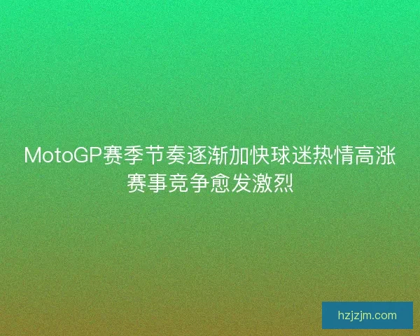 MotoGP赛季节奏逐渐加快球迷热情高涨赛事竞争愈发激烈