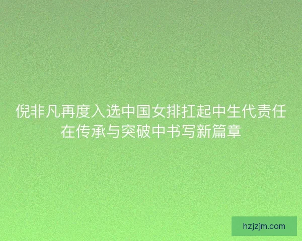 倪非凡再度入选中国女排扛起中生代责任在传承与突破中书写新篇章